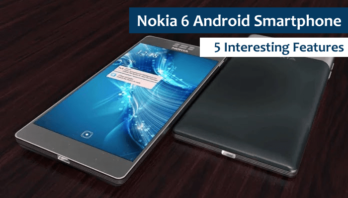 Nokia 6 Android Smartphone with New 5 Interesting Features