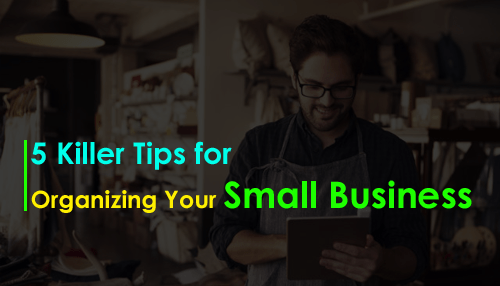 5 Killer Tips for Organizing Your Small Business