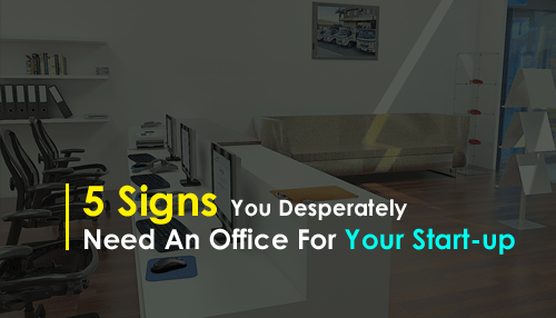 5 Signs You Desperately Need An Office For Your Start-up