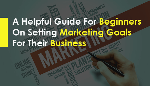 A Helpful Guide For Beginners On Setting Marketing Goals For Their Business