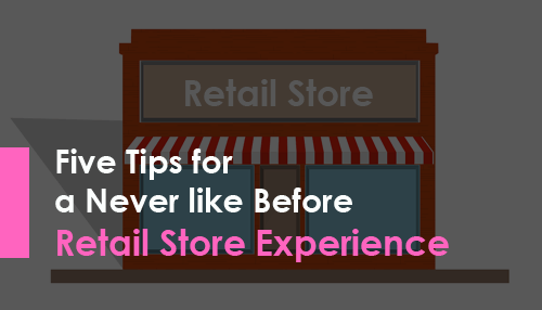 Five Tips for a Never like Before Retail Store Experience