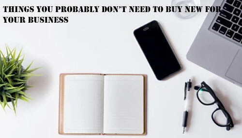 Things You Probably Don’t Need to Buy New for Your Business